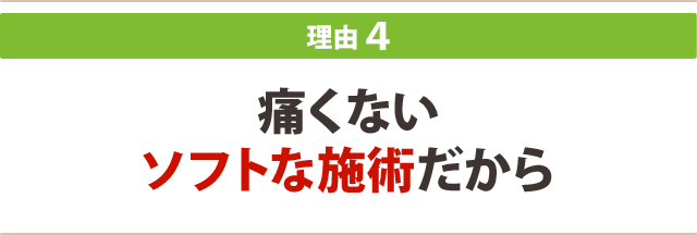 ★その４：痛くないソフトな施術だから